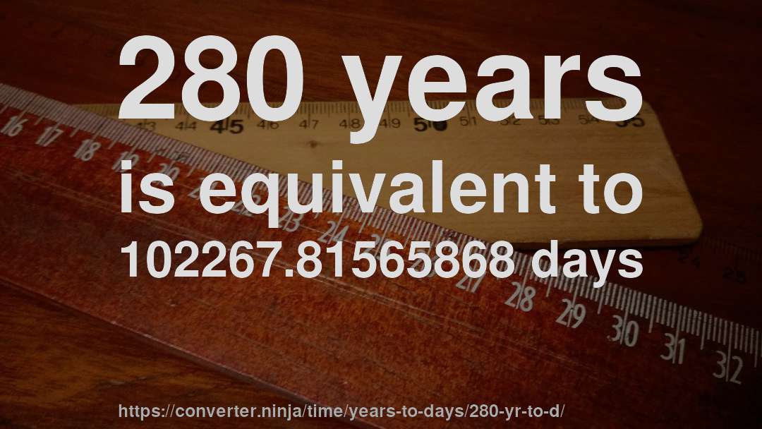 280 years is equivalent to 102267.81565868 days