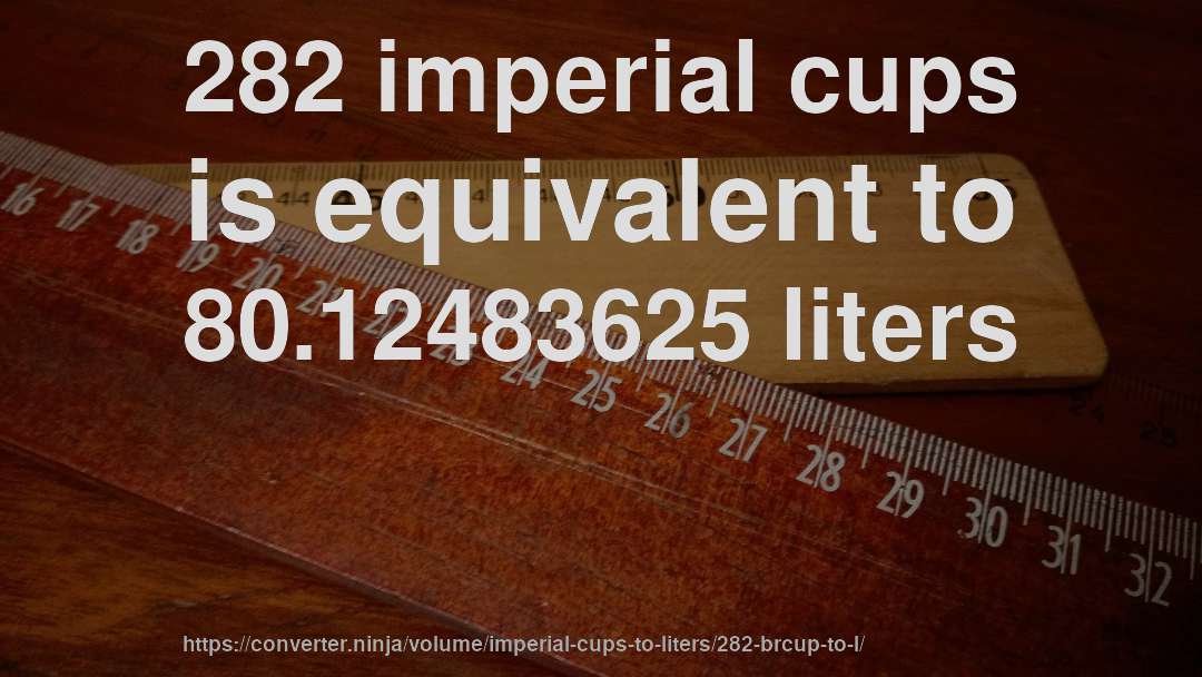 282 imperial cups is equivalent to 80.12483625 liters