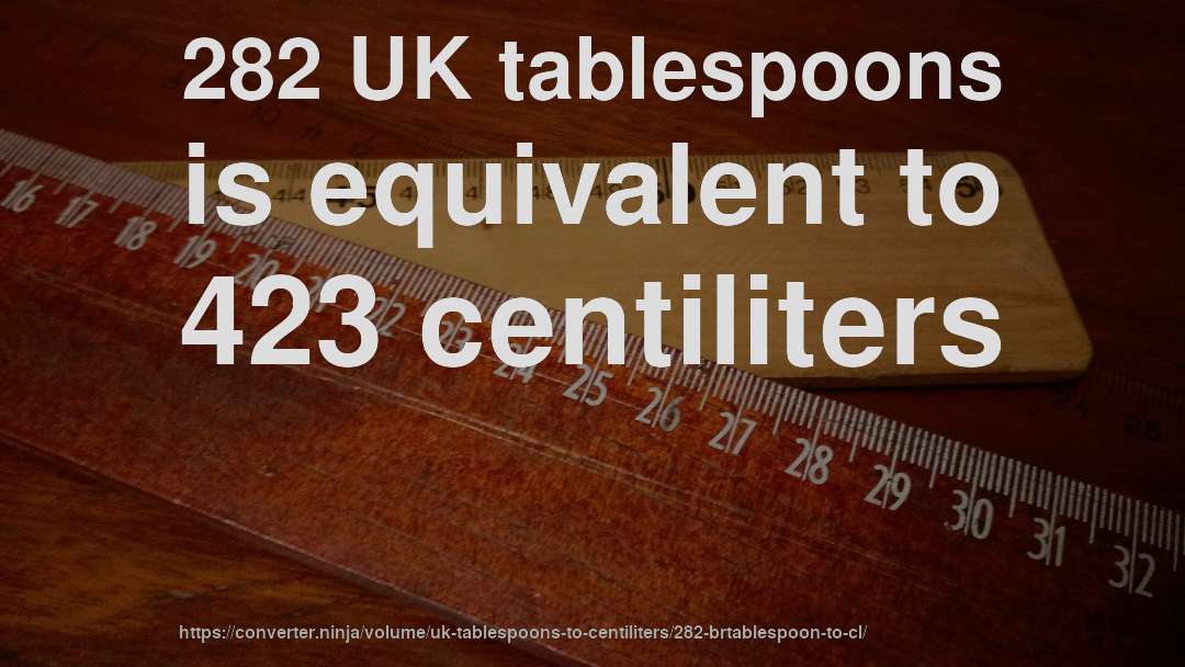 282 UK tablespoons is equivalent to 423 centiliters