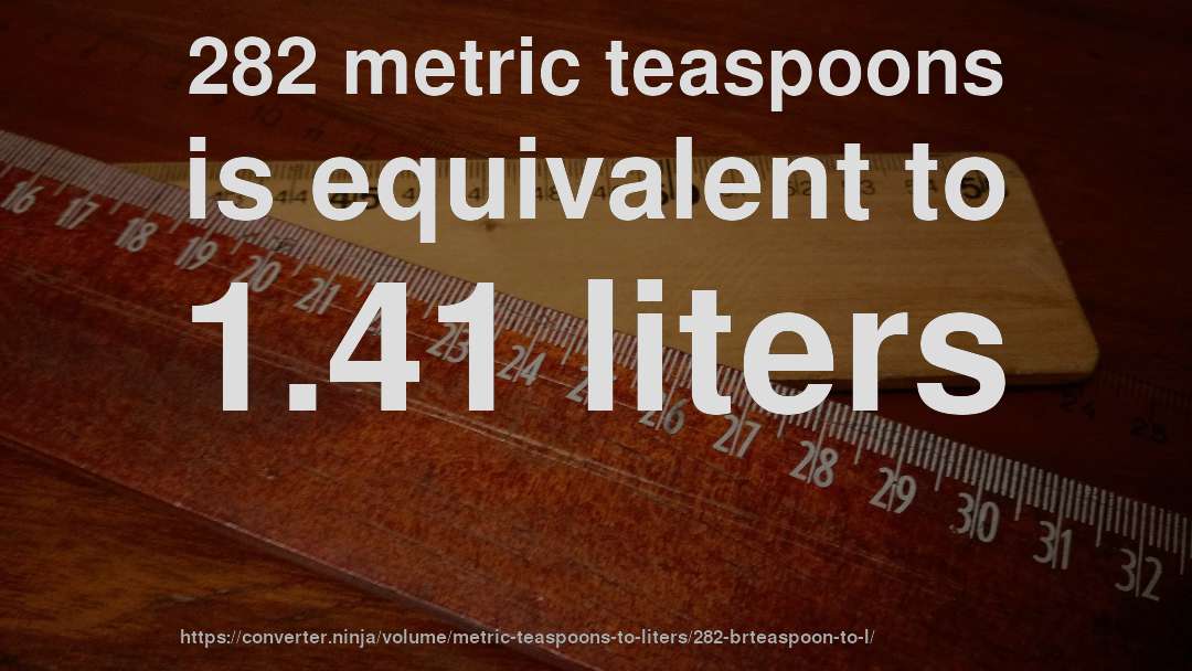 282 metric teaspoons is equivalent to 1.41 liters