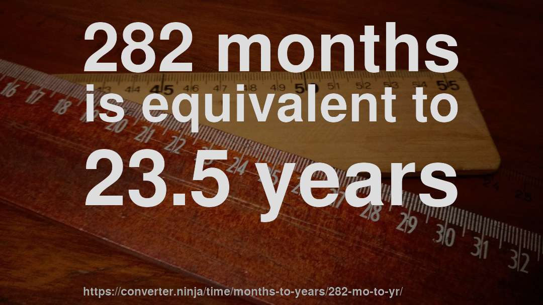 282 months is equivalent to 23.5 years