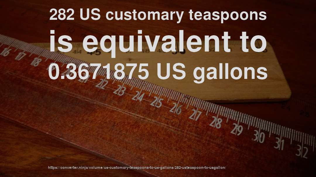 282 US customary teaspoons is equivalent to 0.3671875 US gallons