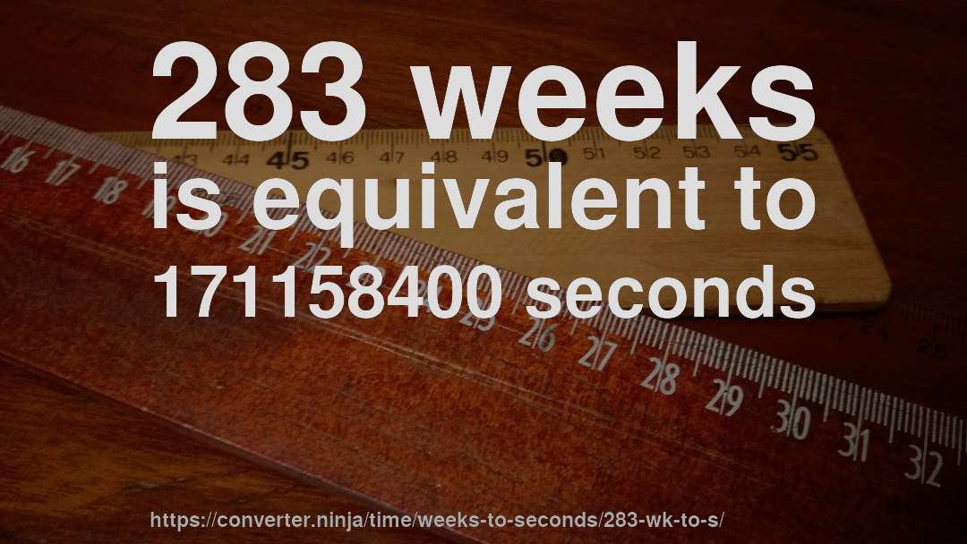 283 weeks is equivalent to 171158400 seconds