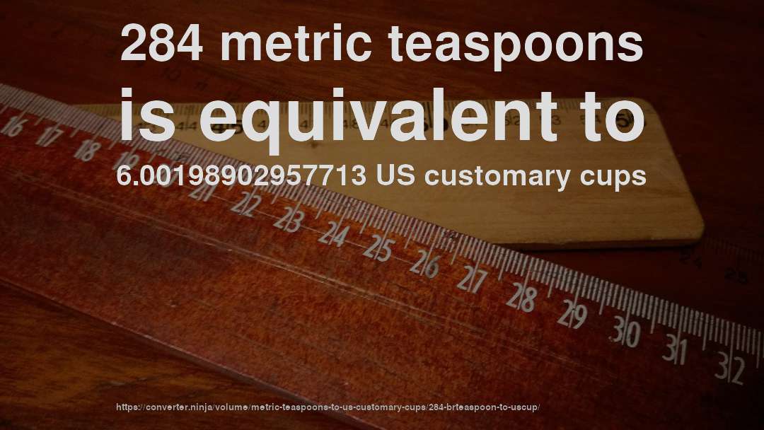 284 metric teaspoons is equivalent to 6.00198902957713 US customary cups