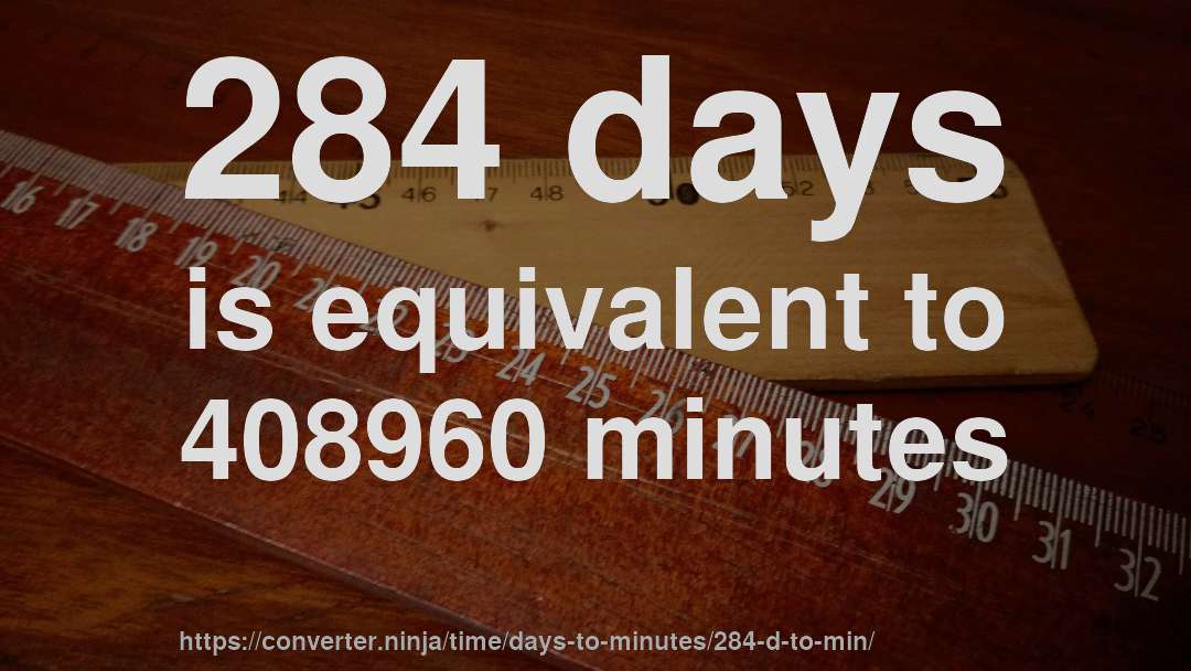 284 days is equivalent to 408960 minutes