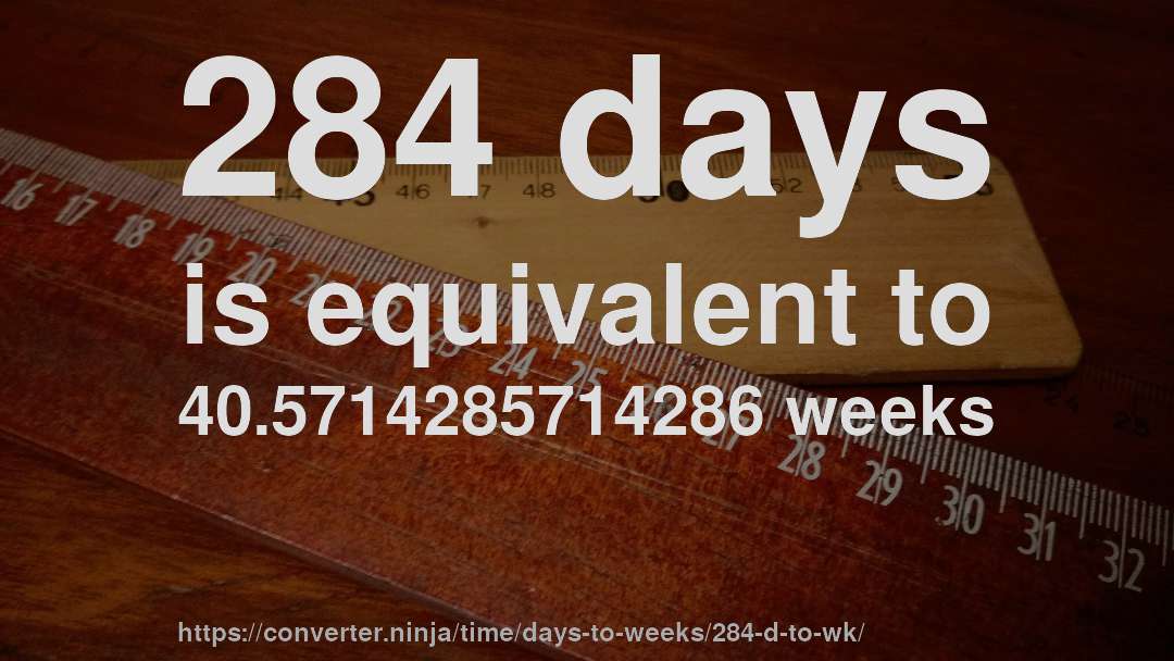 284 days is equivalent to 40.5714285714286 weeks