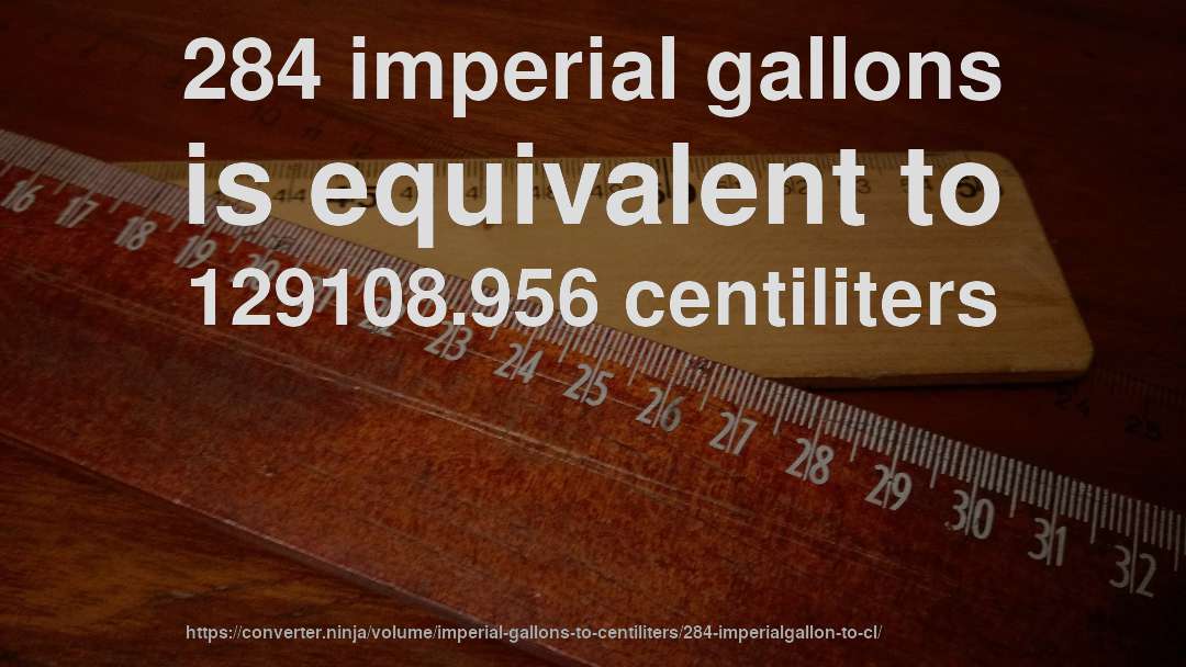 284 imperial gallons is equivalent to 129108.956 centiliters