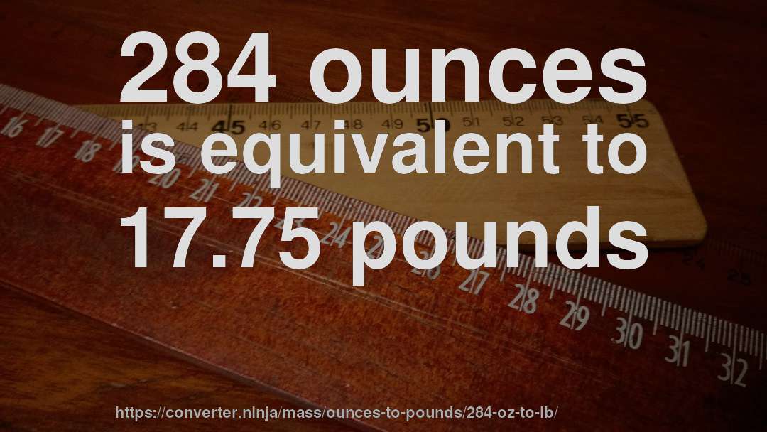 284 ounces is equivalent to 17.75 pounds