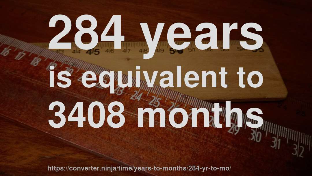 284 years is equivalent to 3408 months