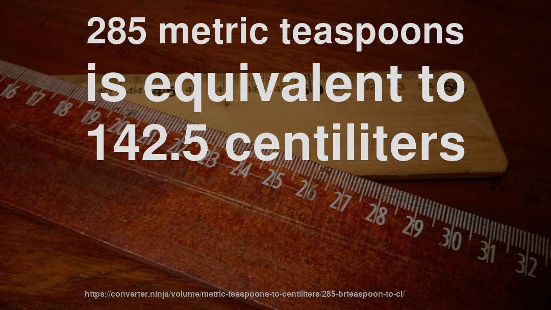 285 metric teaspoons is equivalent to 142.5 centiliters