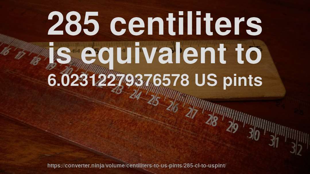 285 centiliters is equivalent to 6.02312279376578 US pints