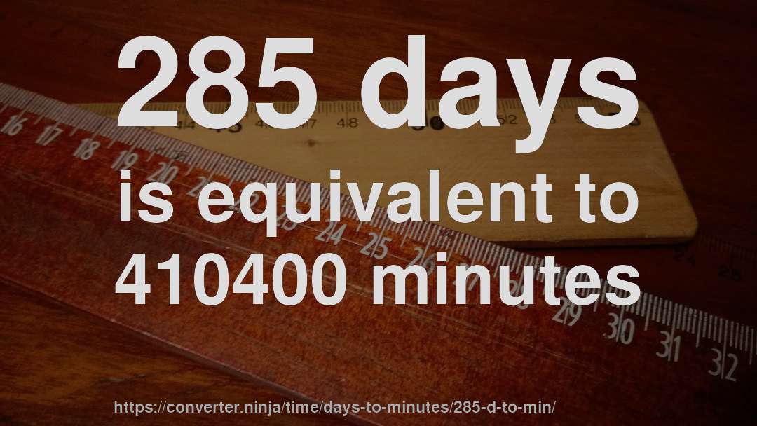 285 days is equivalent to 410400 minutes