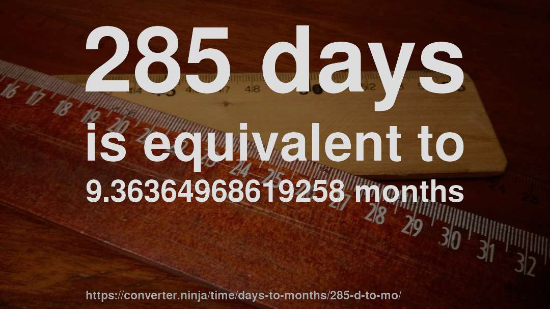 285 days is equivalent to 9.36364968619258 months