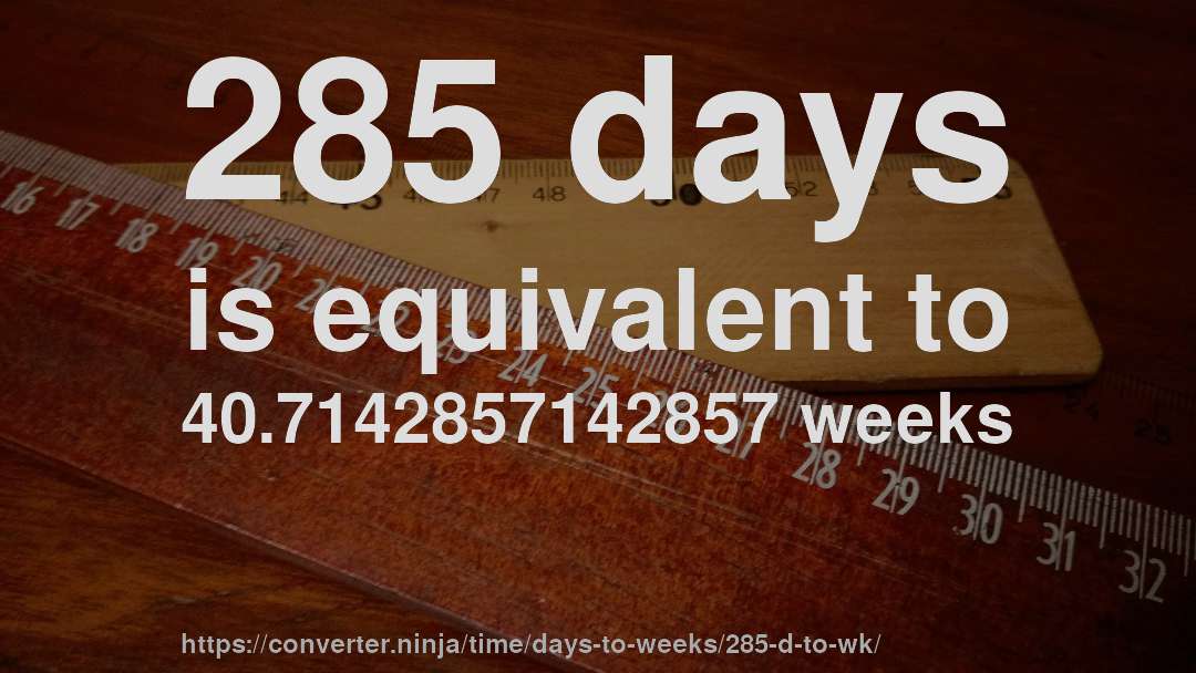 285 days is equivalent to 40.7142857142857 weeks