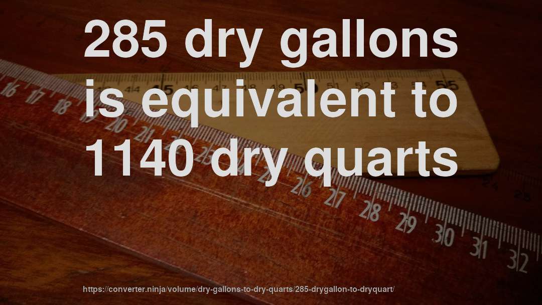 285 dry gallons is equivalent to 1140 dry quarts