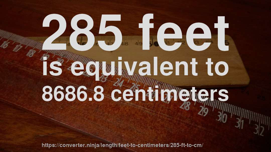 285 feet is equivalent to 8686.8 centimeters