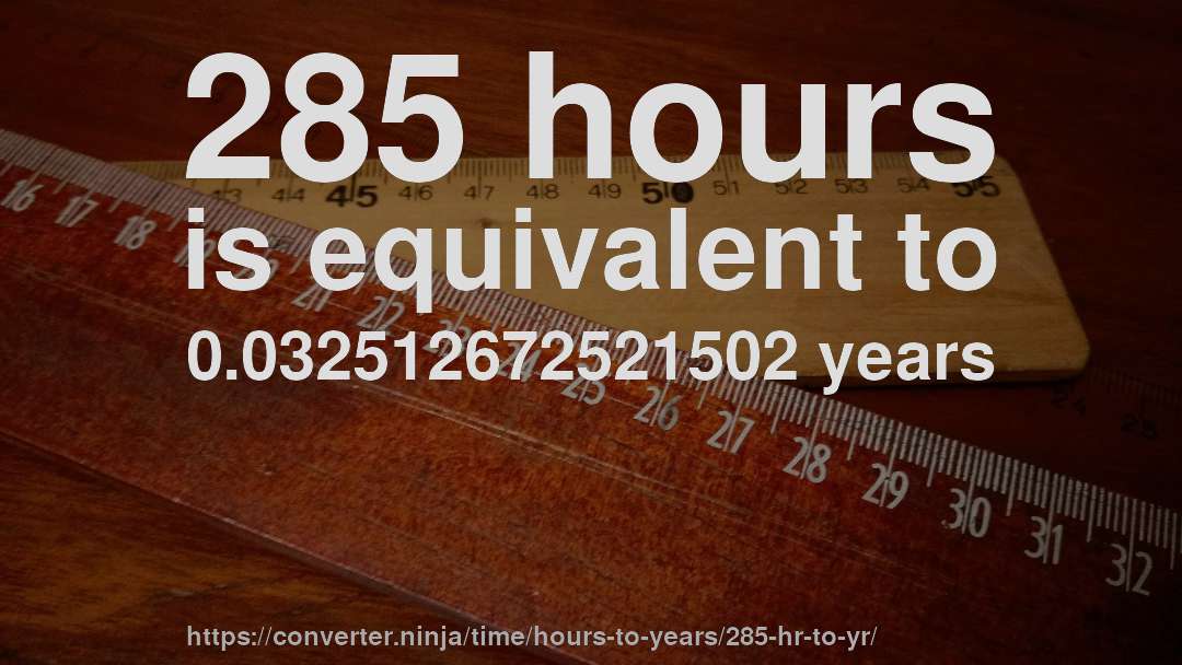285 hours is equivalent to 0.032512672521502 years