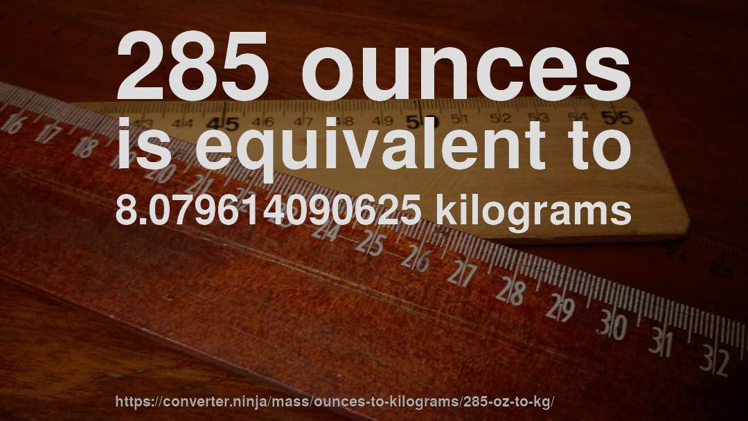 285 ounces is equivalent to 8.079614090625 kilograms