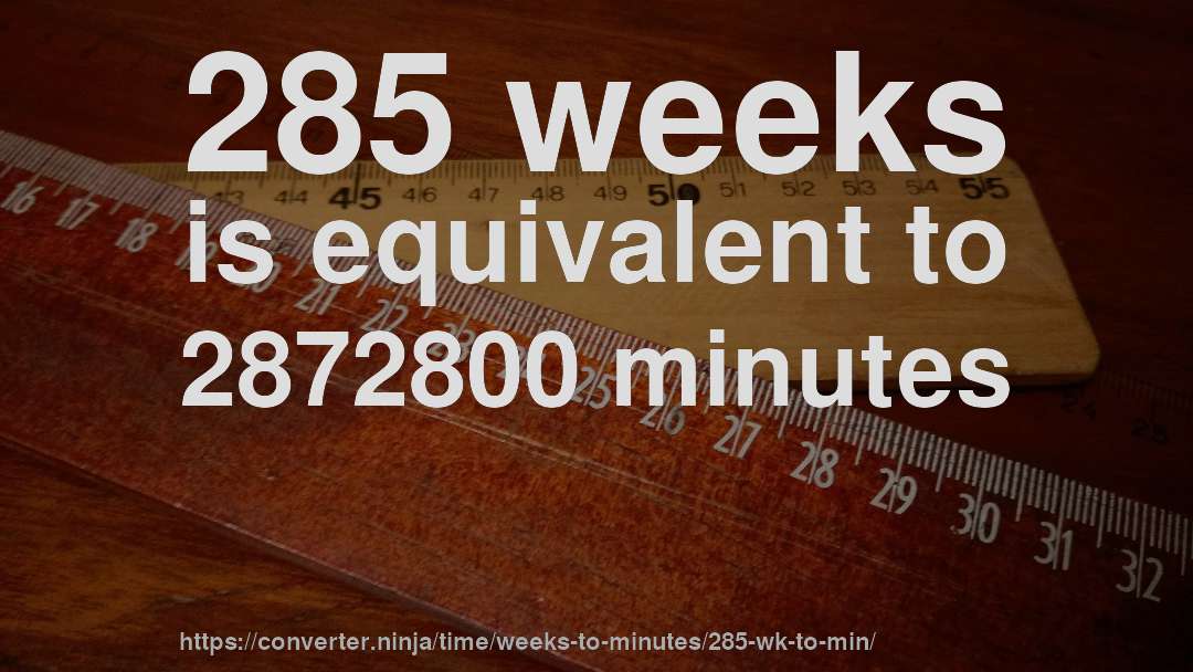 285 weeks is equivalent to 2872800 minutes