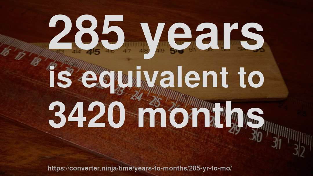 285 years is equivalent to 3420 months