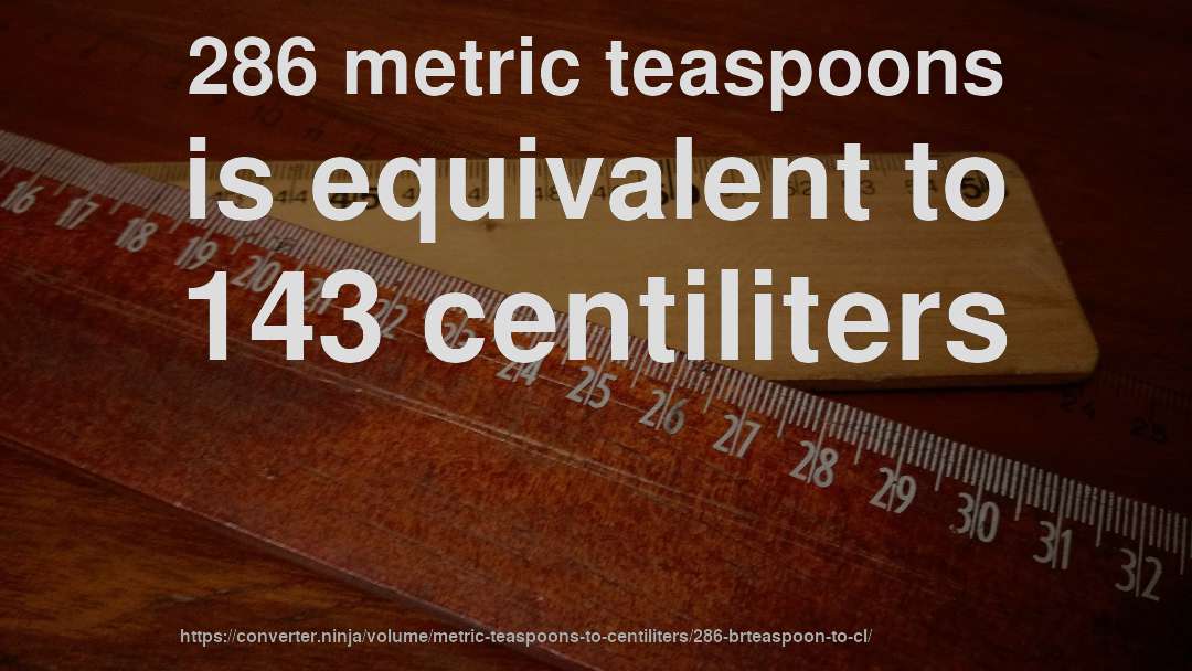 286 metric teaspoons is equivalent to 143 centiliters