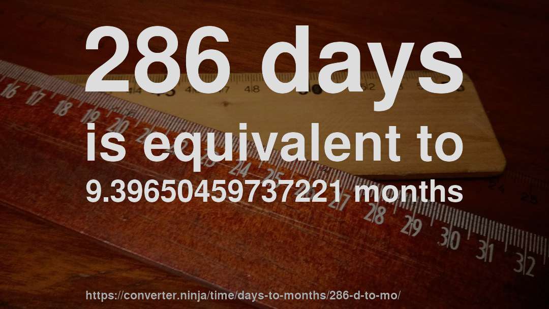 286 days is equivalent to 9.39650459737221 months