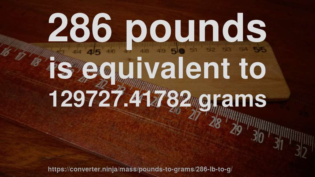 286 pounds is equivalent to 129727.41782 grams