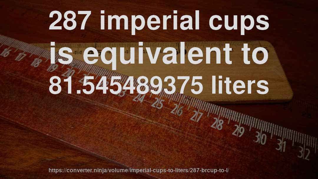 287 imperial cups is equivalent to 81.545489375 liters