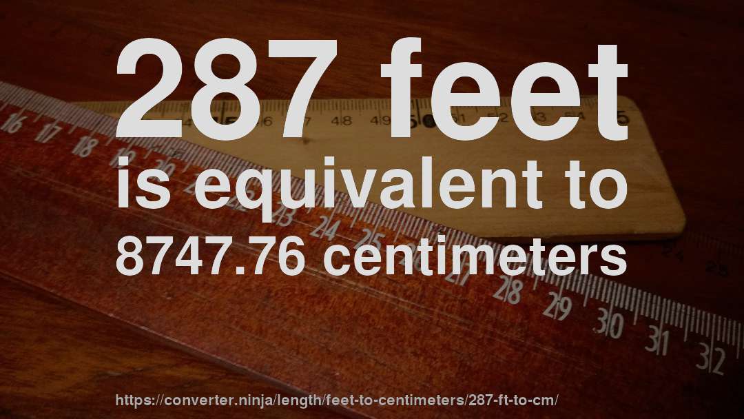 287 feet is equivalent to 8747.76 centimeters