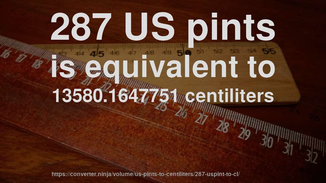 287 US pints is equivalent to 13580.1647751 centiliters