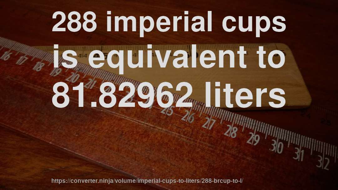 288 imperial cups is equivalent to 81.82962 liters