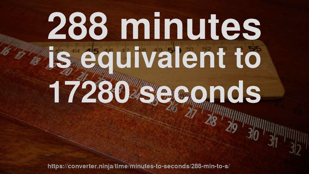 288 minutes is equivalent to 17280 seconds