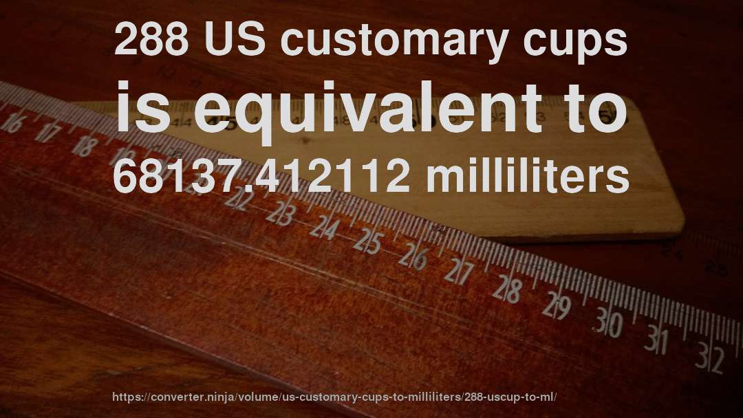288 US customary cups is equivalent to 68137.412112 milliliters