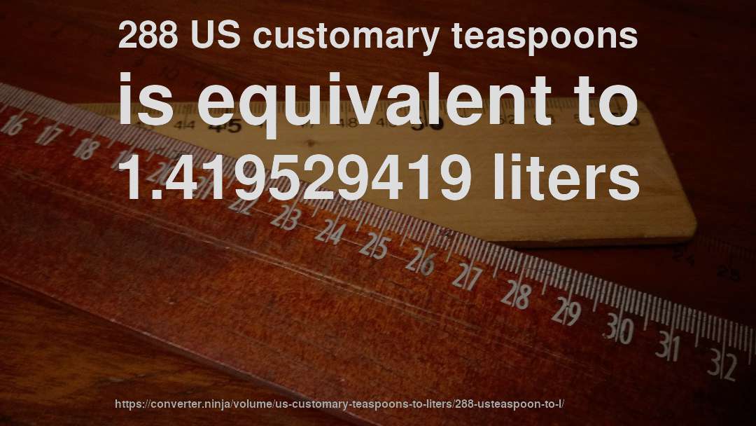 288 US customary teaspoons is equivalent to 1.419529419 liters