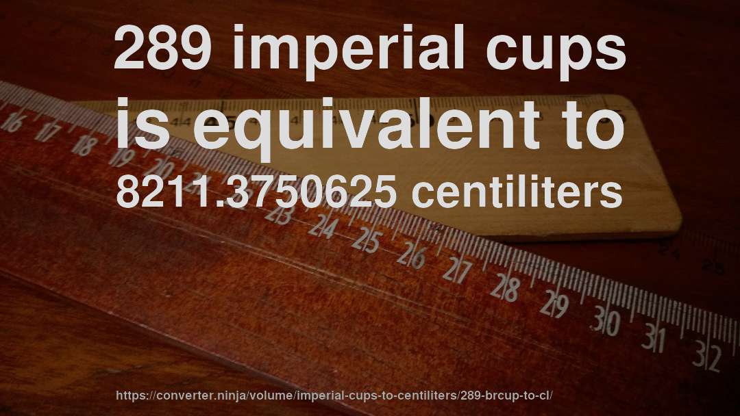 289 imperial cups is equivalent to 8211.3750625 centiliters
