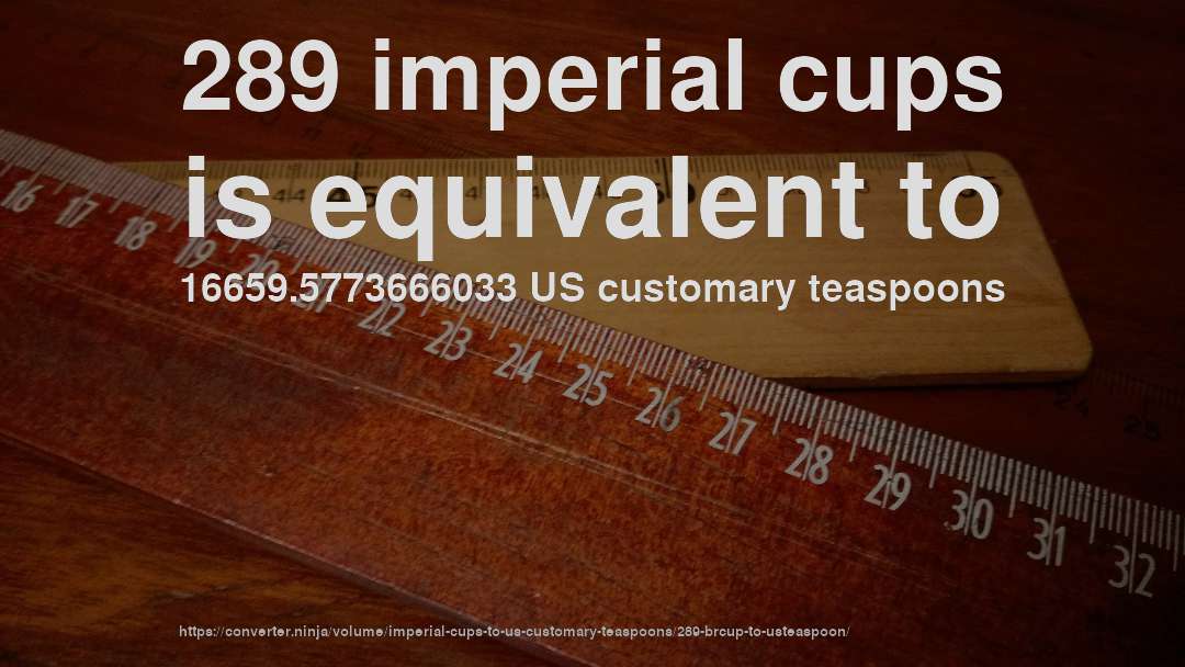 289 imperial cups is equivalent to 16659.5773666033 US customary teaspoons