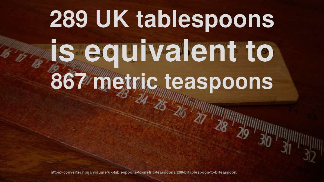 289 UK tablespoons is equivalent to 867 metric teaspoons