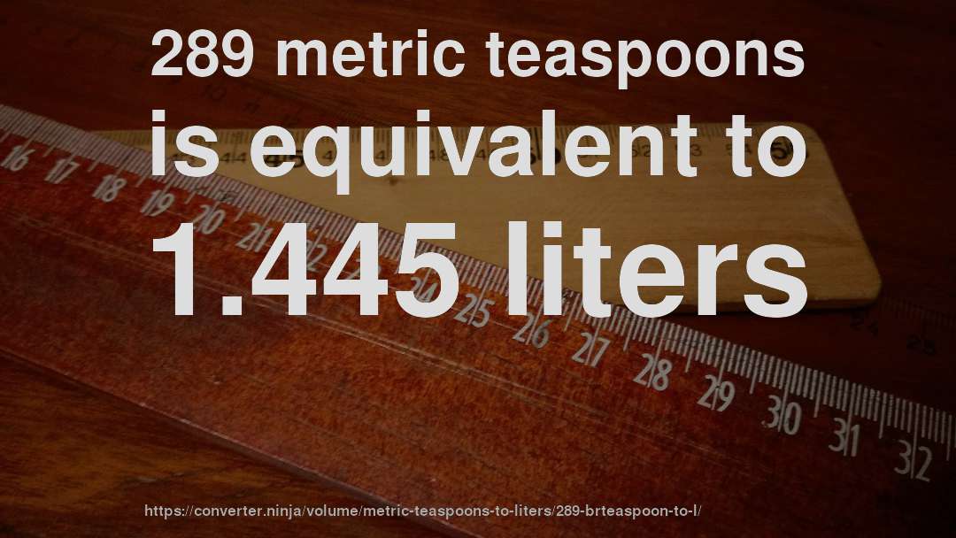 289 metric teaspoons is equivalent to 1.445 liters