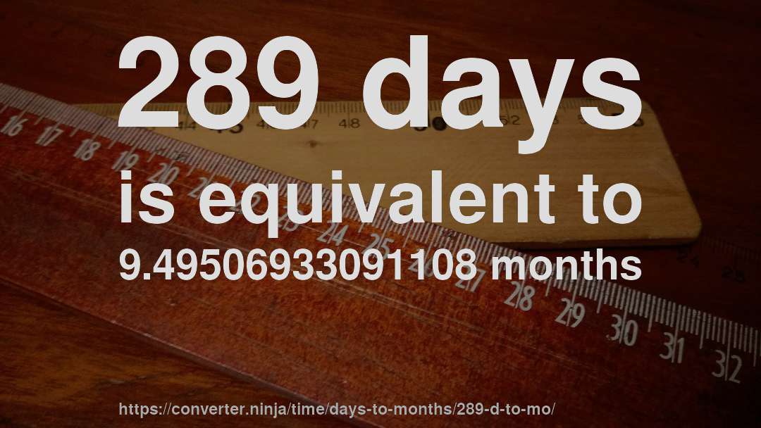 289 days is equivalent to 9.49506933091108 months