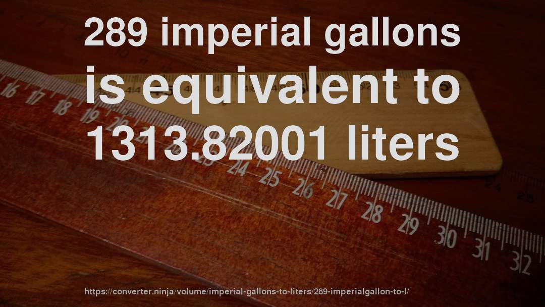 289 imperial gallons is equivalent to 1313.82001 liters