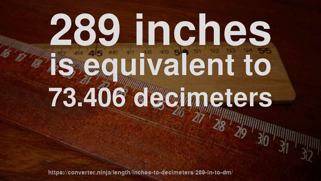289 inches is equivalent to 73.406 decimeters