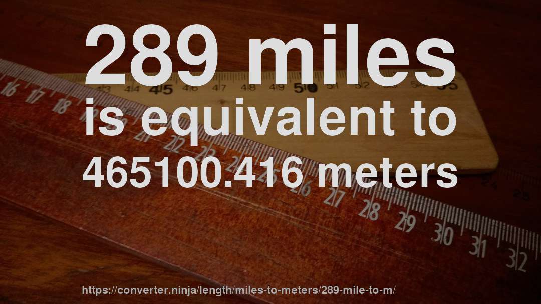 289 miles is equivalent to 465100.416 meters