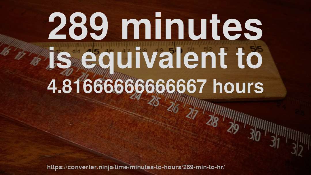 289 minutes is equivalent to 4.81666666666667 hours