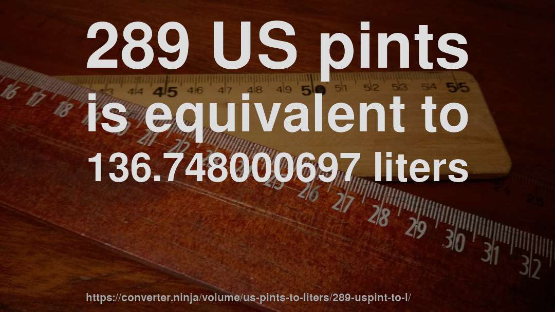289 US pints is equivalent to 136.748000697 liters