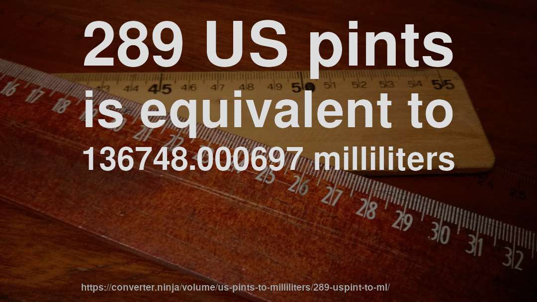 289 US pints is equivalent to 136748.000697 milliliters