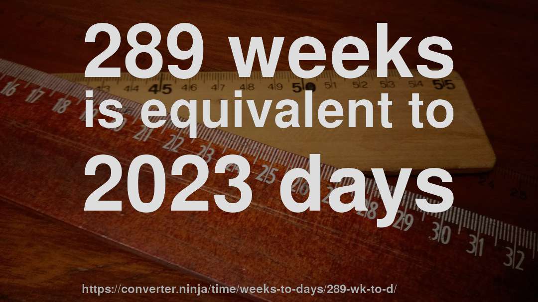 289 weeks is equivalent to 2023 days