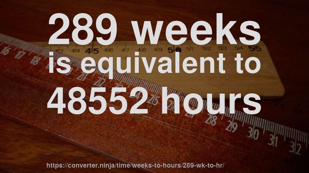 289 weeks is equivalent to 48552 hours