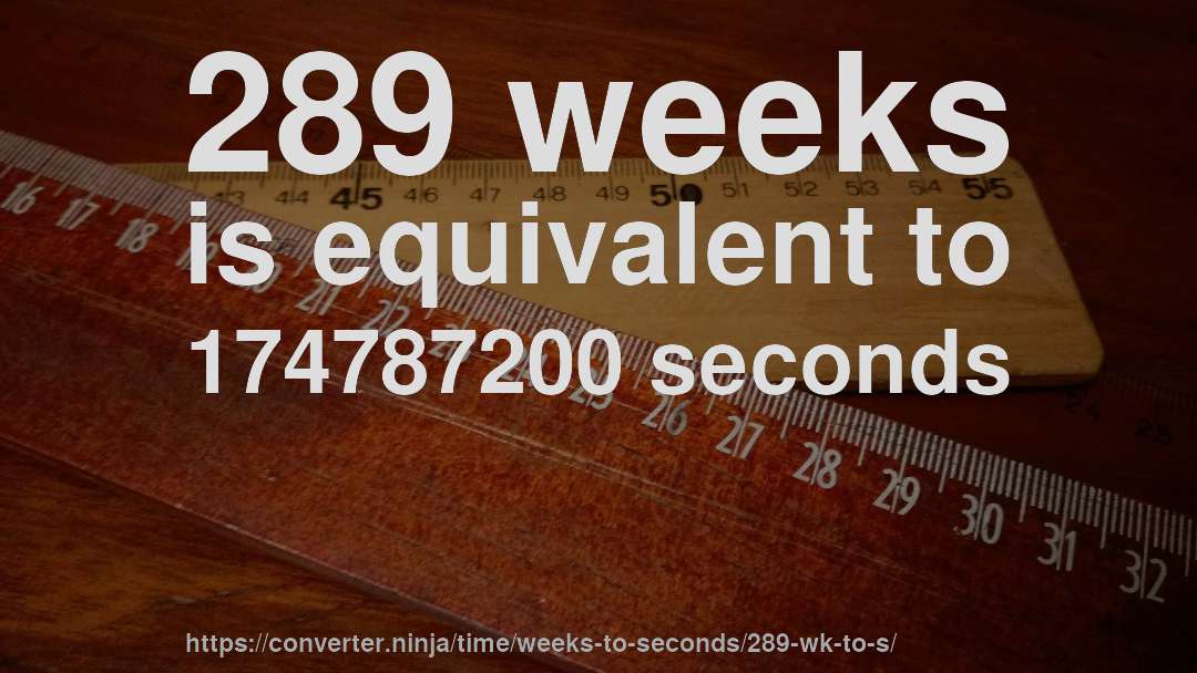 289 weeks is equivalent to 174787200 seconds