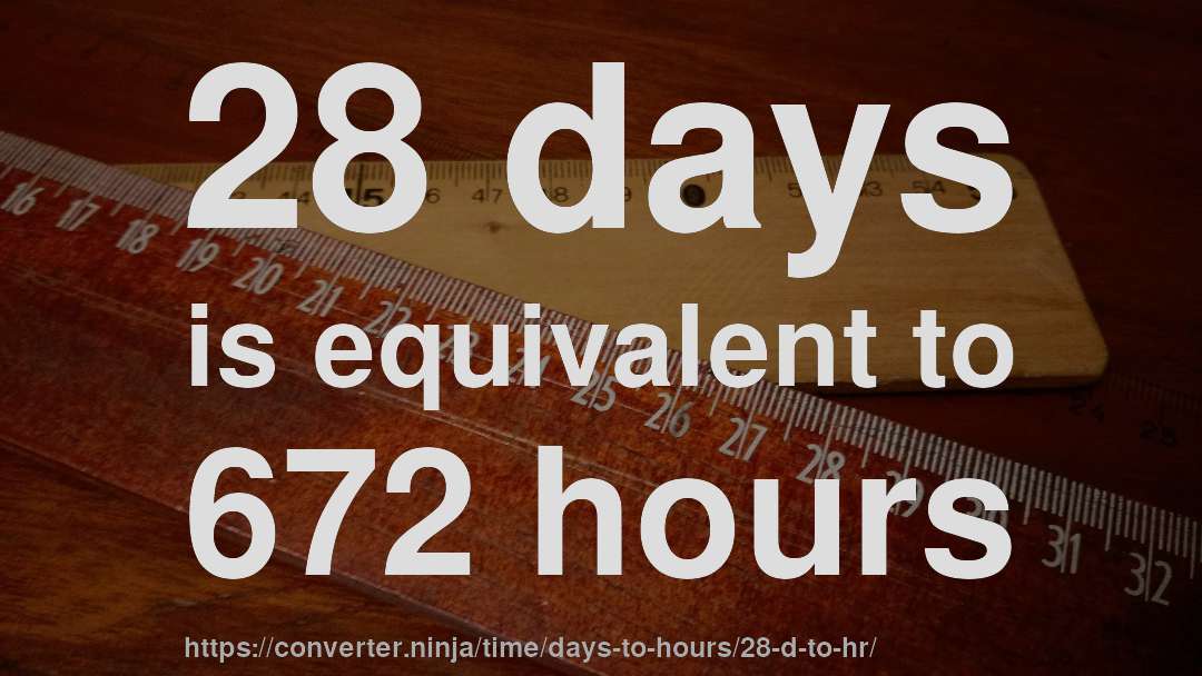 28 days is equivalent to 672 hours