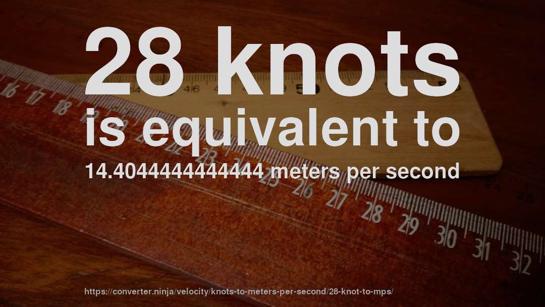 28 knots is equivalent to 14.4044444444444 meters per second